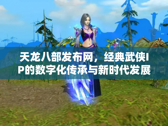 天龙八部发布网，经典武侠IP的数字化传承与新时代发展