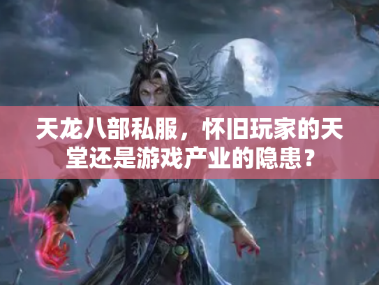 天龙八部私服，怀旧玩家的天堂还是游戏产业的隐患？