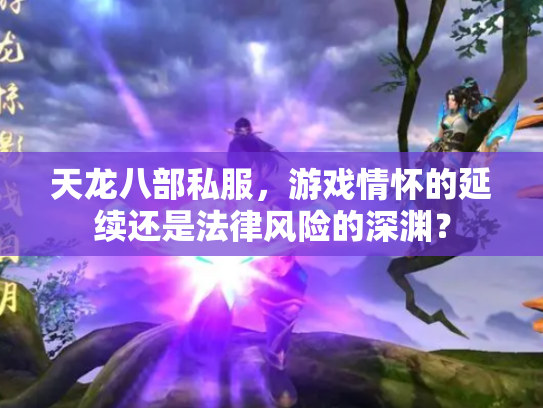 天龙八部私服，游戏情怀的延续还是法律风险的深渊？