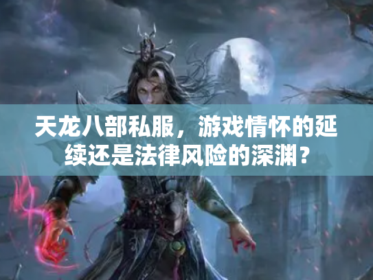 天龙八部私服，游戏情怀的延续还是法律风险的深渊？