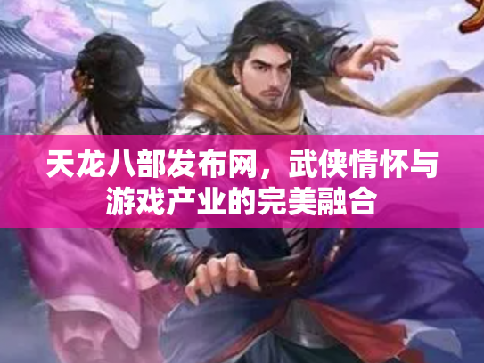天龙八部发布网，武侠情怀与游戏产业的完美融合