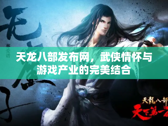 天龙八部发布网，武侠情怀与游戏产业的完美结合
