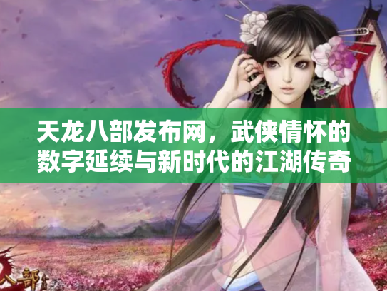 天龙八部发布网，武侠情怀的数字延续与新时代的江湖传奇