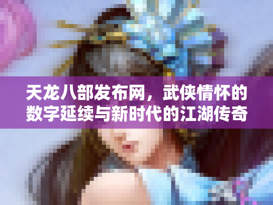 天龙八部发布网，武侠情怀的数字延续与新时代的江湖传奇