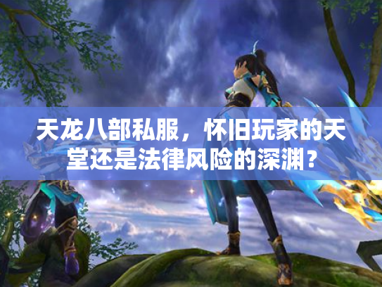 天龙八部私服，怀旧玩家的天堂还是法律风险的深渊？