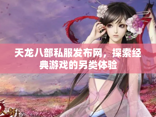 天龙八部私服发布网，探索经典游戏的另类体验