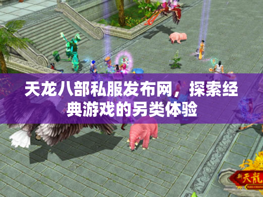 天龙八部私服发布网，探索经典游戏的另类体验