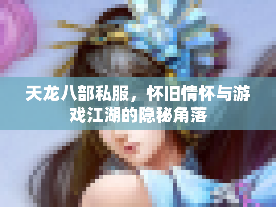 天龙八部私服，怀旧情怀与游戏江湖的隐秘角落