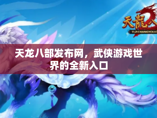 天龙八部发布网，武侠游戏世界的全新入口