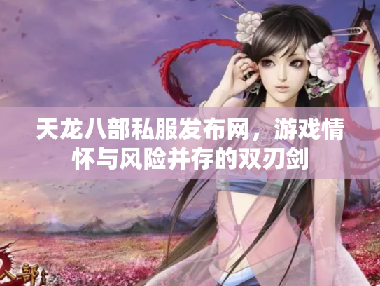 天龙八部私服发布网，游戏情怀与风险并存的双刃剑