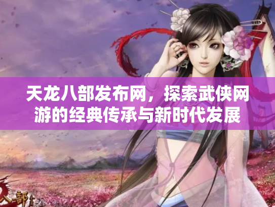 天龙八部发布网，探索武侠网游的经典传承与新时代发展