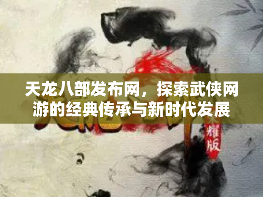 天龙八部发布网，探索武侠网游的经典传承与新时代发展