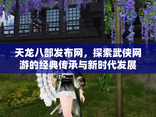 天龙八部发布网，探索武侠网游的经典传承与新时代发展