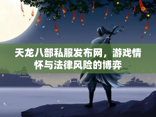 天龙八部私服发布网，游戏情怀与法律风险的博弈