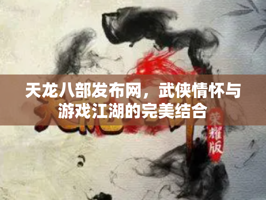 天龙八部发布网，武侠情怀与游戏江湖的完美结合
