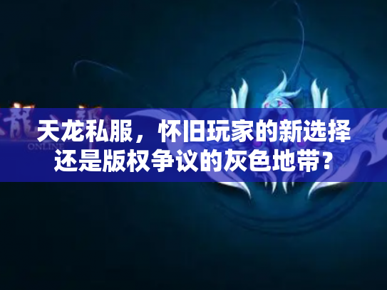 天龙私服，怀旧玩家的新选择还是版权争议的灰色地带？