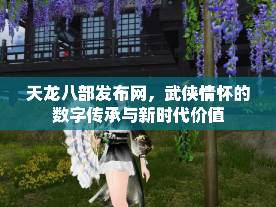 天龙八部发布网，武侠情怀的数字传承与新时代价值