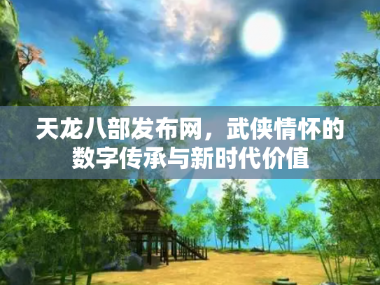 天龙八部发布网，武侠情怀的数字传承与新时代价值