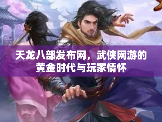 天龙八部发布网，武侠网游的黄金时代与玩家情怀