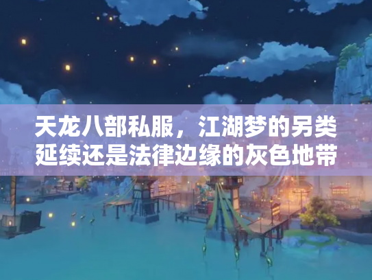 天龙八部私服，江湖梦的另类延续还是法律边缘的灰色地带？