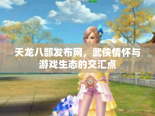 天龙八部发布网，武侠情怀与游戏生态的交汇点
