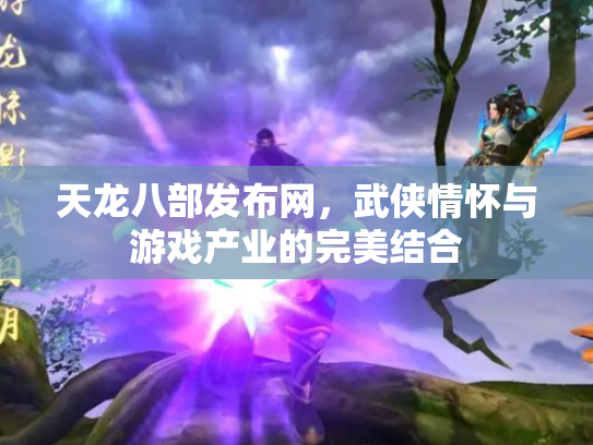 天龙八部发布网，武侠情怀与游戏产业的完美结合