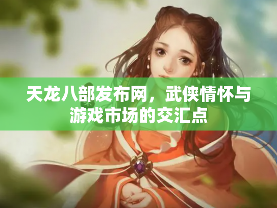 天龙八部发布网，武侠情怀与游戏市场的交汇点