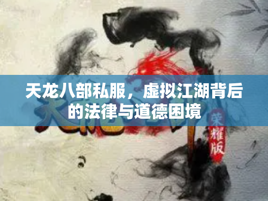 天龙八部私服，虚拟江湖背后的法律与道德困境