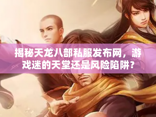 揭秘天龙八部私服发布网，游戏迷的天堂还是风险陷阱？