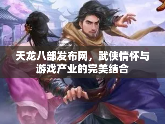 天龙八部发布网，武侠情怀与游戏产业的完美结合