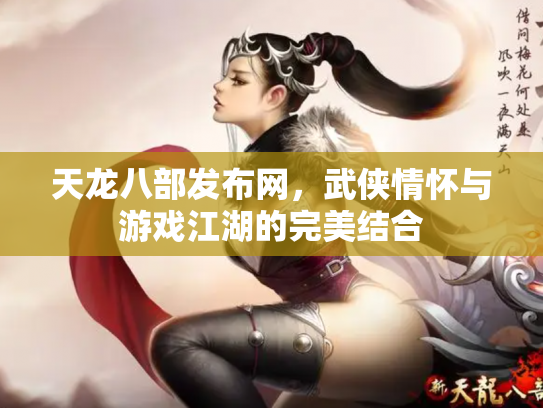 天龙八部发布网，武侠情怀与游戏江湖的完美结合