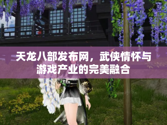 天龙八部发布网，武侠情怀与游戏产业的完美融合