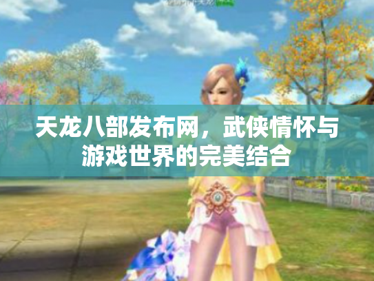 天龙八部发布网，武侠情怀与游戏世界的完美结合