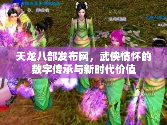 天龙八部发布网，武侠情怀的数字传承与新时代价值