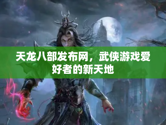 天龙八部发布网，武侠游戏爱好者的新天地