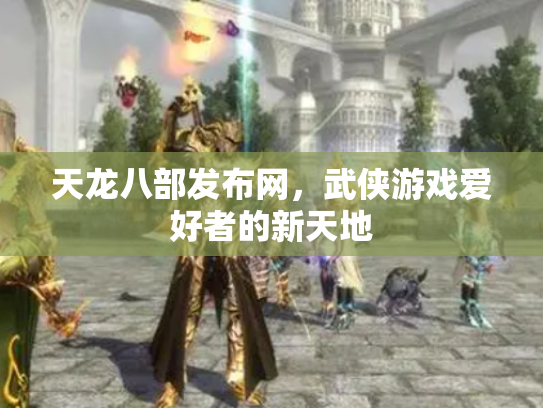 天龙八部发布网，武侠游戏爱好者的新天地
