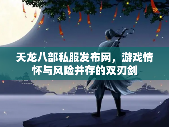 天龙八部私服发布网，游戏情怀与风险并存的双刃剑