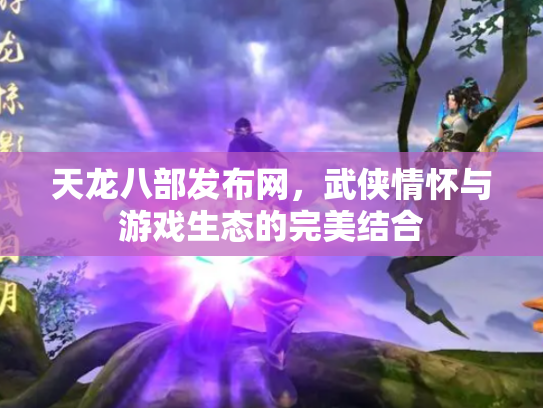天龙八部发布网，武侠情怀与游戏生态的完美结合