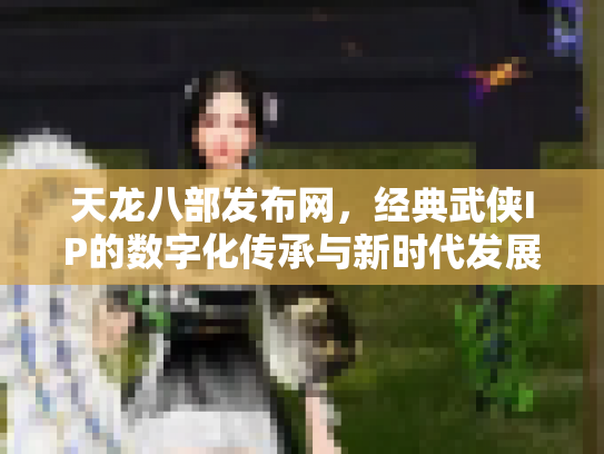 天龙八部发布网，经典武侠IP的数字化传承与新时代发展