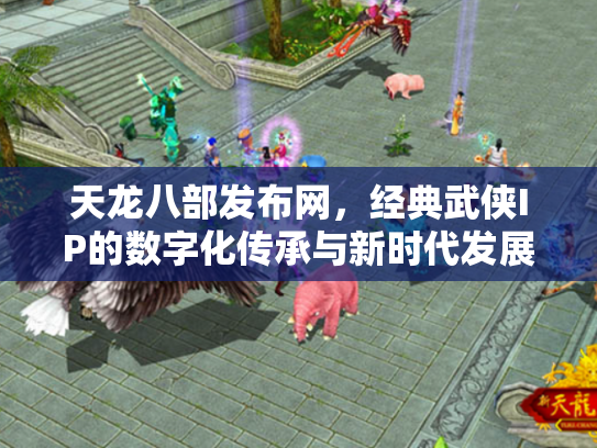 天龙八部发布网，经典武侠IP的数字化传承与新时代发展