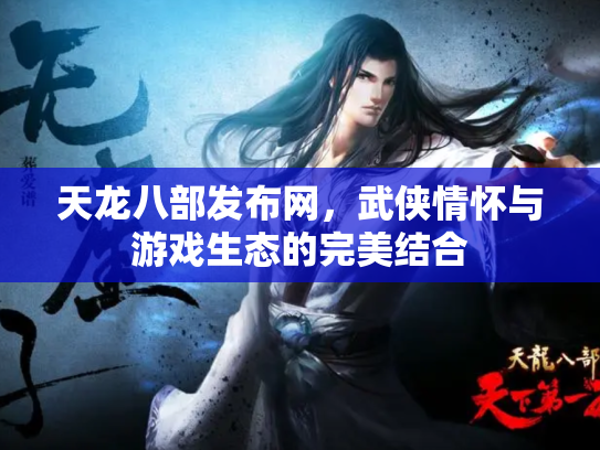 天龙八部发布网，武侠情怀与游戏生态的完美结合