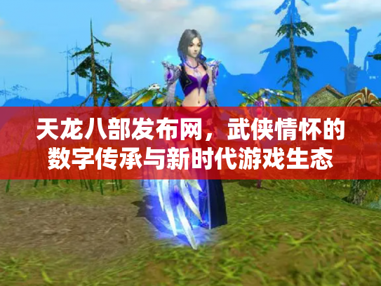 天龙八部发布网，武侠情怀的数字传承与新时代游戏生态