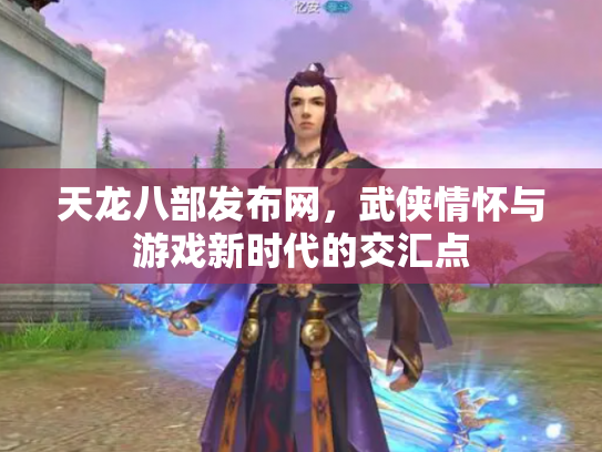 天龙八部发布网，武侠情怀与游戏新时代的交汇点