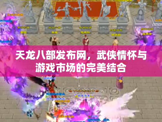 天龙八部发布网，武侠情怀与游戏市场的完美结合