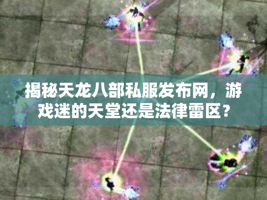 揭秘天龙八部私服发布网，游戏迷的天堂还是法律雷区？