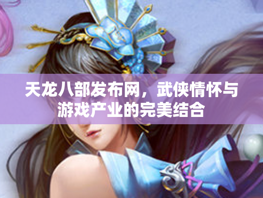 天龙八部发布网，武侠情怀与游戏产业的完美结合