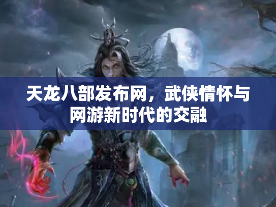 天龙八部发布网，武侠情怀与网游新时代的交融