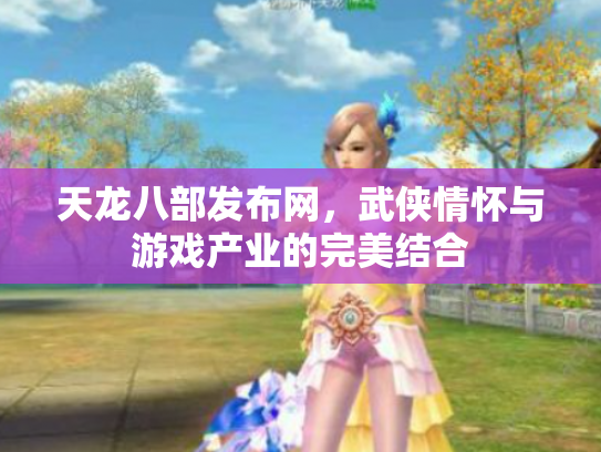 天龙八部发布网，武侠情怀与游戏产业的完美结合