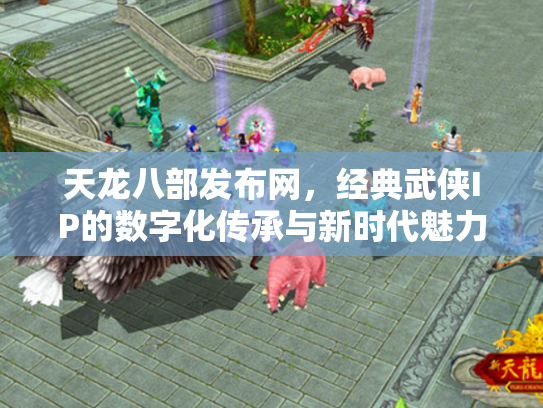 天龙八部发布网，经典武侠IP的数字化传承与新时代魅力