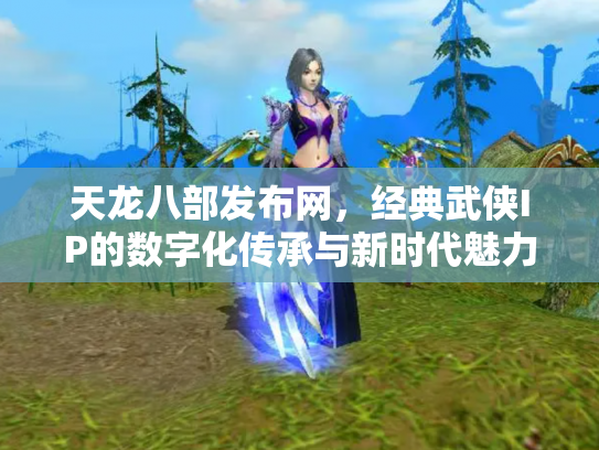 天龙八部发布网，经典武侠IP的数字化传承与新时代魅力